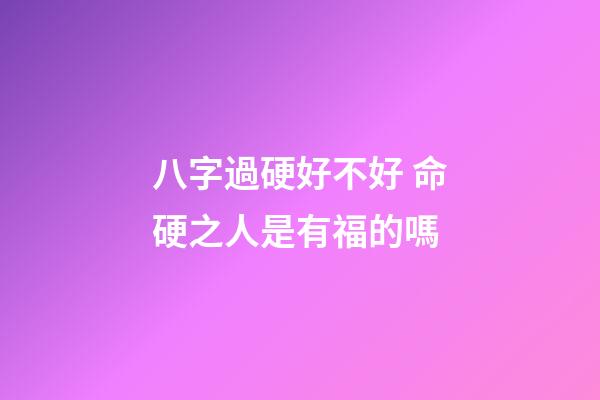 八字過硬好不好 命硬之人是有福的嗎